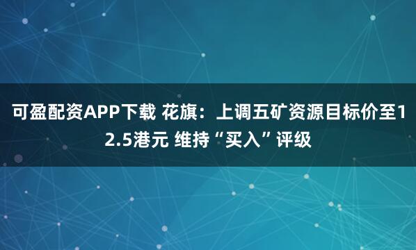 可盈配资APP下载 花旗：上调五矿资源目标价至12.5港元 维持“买入”评级
