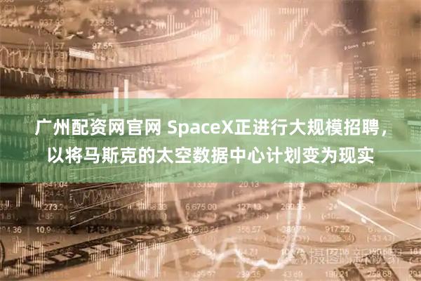 广州配资网官网 SpaceX正进行大规模招聘，以将马斯克的太空数据中心计划变为现实
