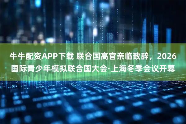 牛牛配资APP下载 联合国高官亲临致辞，2026国际青少年模拟联合国大会·上海冬季会议开幕