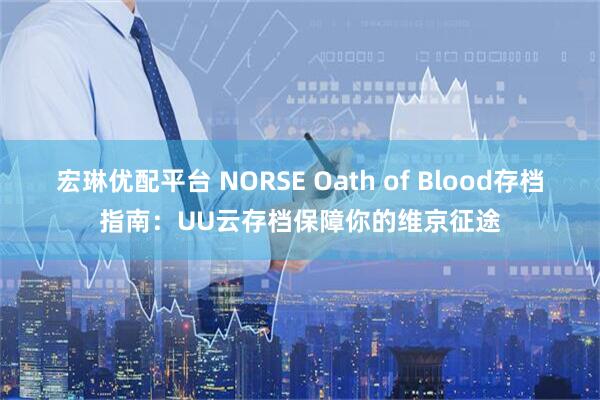 宏琳优配平台 NORSE Oath of Blood存档指南：UU云存档保障你的维京征途