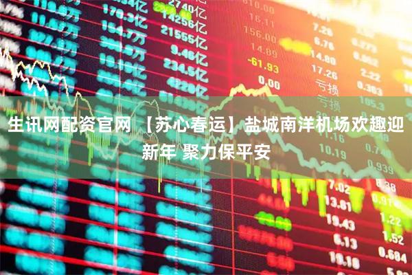 生讯网配资官网 【苏心春运】盐城南洋机场欢趣迎新年 聚力保平安