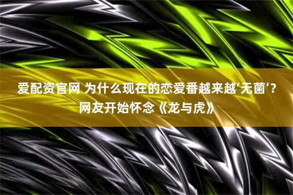 爱配资官网 为什么现在的恋爱番越来越‘无菌’？网友开始怀念《龙与虎》