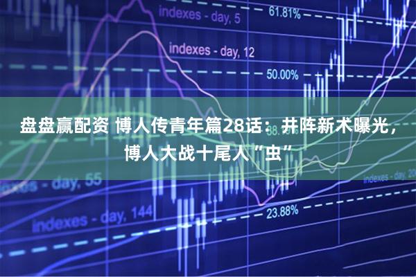 盘盘赢配资 博人传青年篇28话:井阵新术曝光,博人大战十尾人“虫”