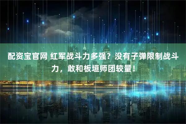 配资宝官网 红军战斗力多强？没有子弹限制战斗力，敢和板垣师团较量！