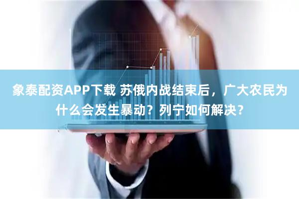 象泰配资APP下载 苏俄内战结束后,广大农民为什么会发生暴动?列宁如何解决?