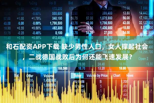 和石配资APP下载 缺少男性人口,女人撑起社会,二战德国战败后为何还能飞速发展?