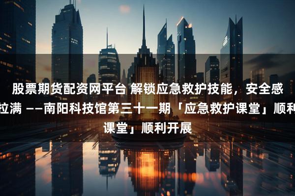 股票期货配资网平台 解锁应急救护技能,安全感稳稳拉满 ——南阳科技馆第三十一期「应急救护课堂」顺利开展