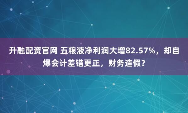 升融配资官网 五粮液净利润大增82.57%,却自爆会计差错更正,财务造假?