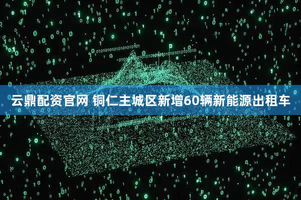 云鼎配资官网 铜仁主城区新增60辆新能源出租车