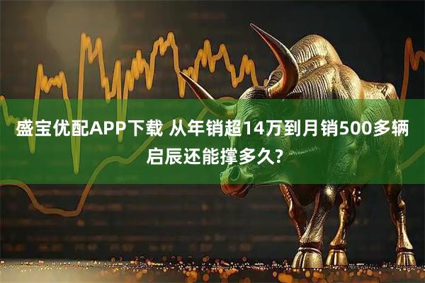 盛宝优配APP下载 从年销超14万到月销500多辆 启辰还能撑多久?