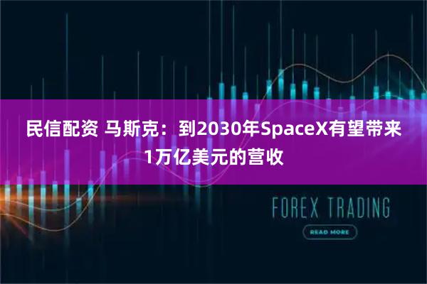 民信配资 马斯克：到2030年SpaceX有望带来1万亿美元的营收