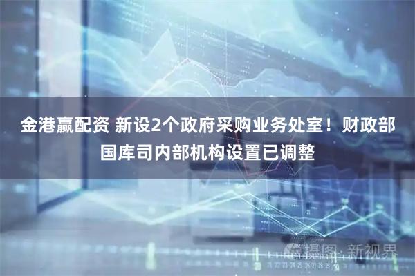 金港赢配资 新设2个政府采购业务处室！财政部国库司内部机构设置已调整