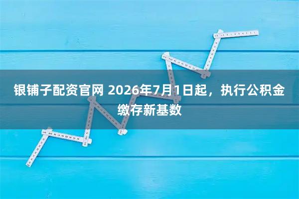 银铺子配资官网 2026年7月1日起，执行公积金缴存新基数