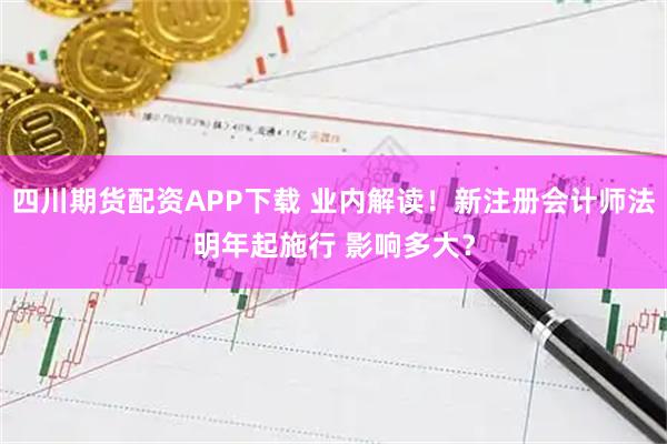 四川期货配资APP下载 业内解读！新注册会计师法明年起施行 影响多大？
